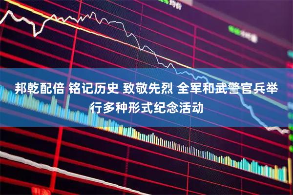 邦乾配倍 铭记历史 致敬先烈 全军和武警官兵举行多种形式纪念活动