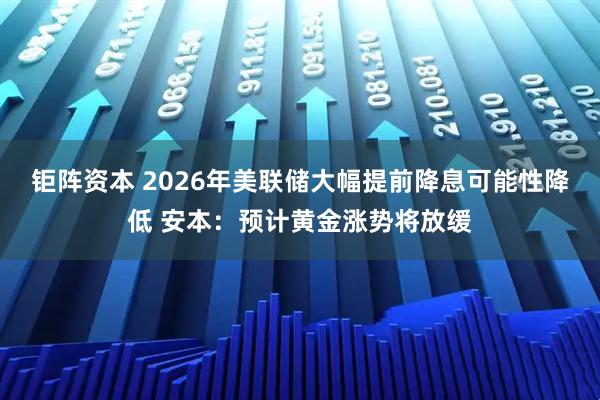 钜阵资本 2026年美联储大幅提前降息可能性降低 安本：预计黄金涨势将放缓
