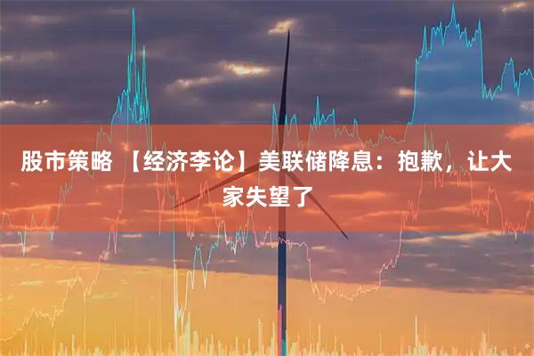 股市策略 【经济李论】美联储降息：抱歉，让大家失望了