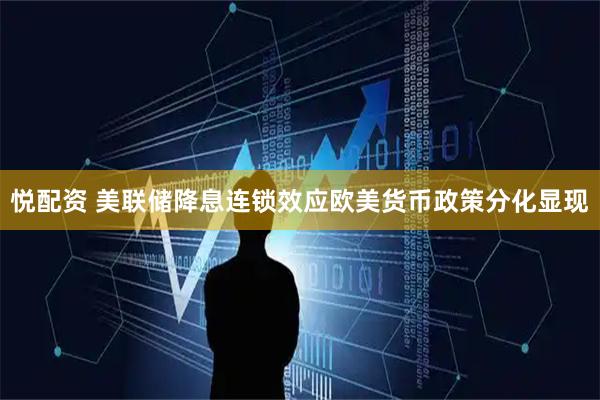 悦配资 美联储降息连锁效应欧美货币政策分化显现
