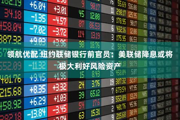 领航优配 纽约联储银行前官员：美联储降息或将极大利好风险资产