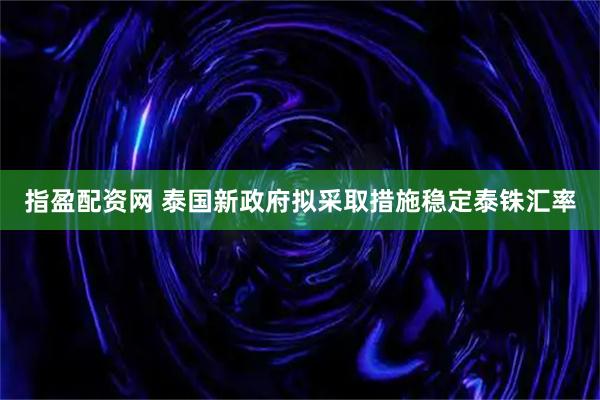 指盈配资网 泰国新政府拟采取措施稳定泰铢汇率