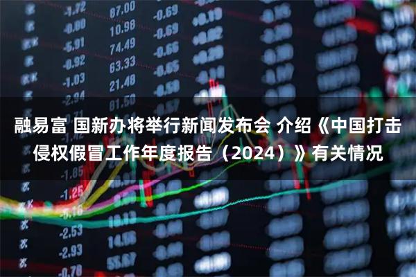 融易富 国新办将举行新闻发布会 介绍《中国打击侵权假冒工作年度报告（2024）》有关情况