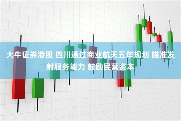 大牛证券港股 四川通过商业航天五年规划 瞄准发射服务能力 鼓励民营资本