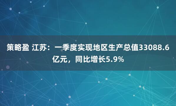 策略盈 江苏：一季度实现地区生产总值33088.6亿元，同比增长5.9%
