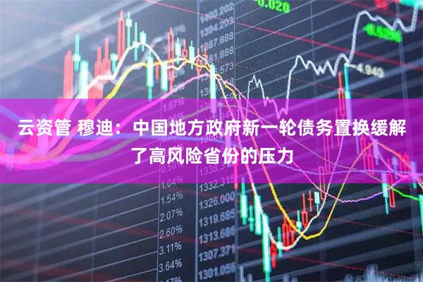 云资管 穆迪：中国地方政府新一轮债务置换缓解了高风险省份的压力
