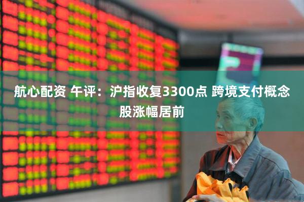 航心配资 午评：沪指收复3300点 跨境支付概念股涨幅居前