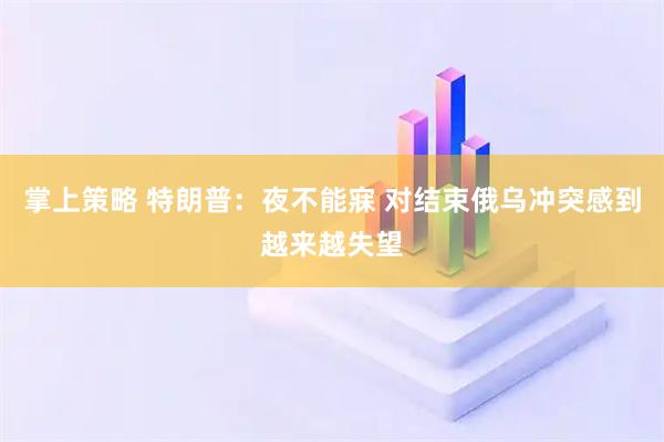 掌上策略 特朗普：夜不能寐 对结束俄乌冲突感到越来越失望