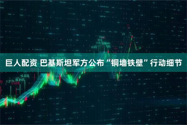 巨人配资 巴基斯坦军方公布“铜墙铁壁”行动细节