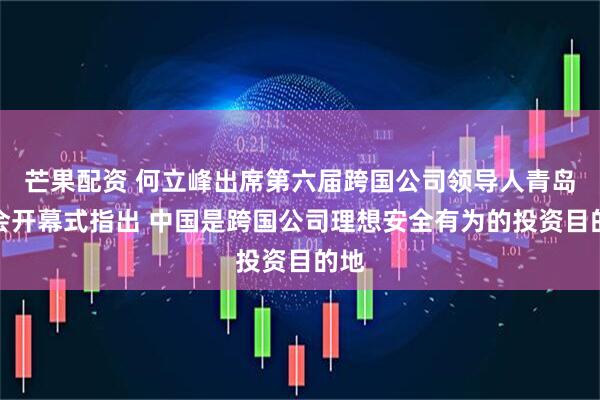 芒果配资 何立峰出席第六届跨国公司领导人青岛峰会开幕式指出 中国是跨国公司理想安全有为的投资目的地