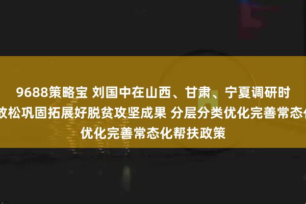 9688策略宝 刘国中在山西、甘肃、宁夏调研时强调 毫不放松巩固拓展好脱贫攻坚成果 分层分类优化完善常态化帮扶政策