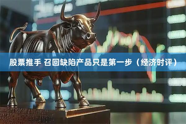 股票推手 召回缺陷产品只是第一步（经济时评）