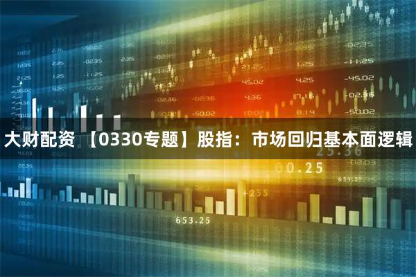 大财配资 【0330专题】股指：市场回归基本面逻辑