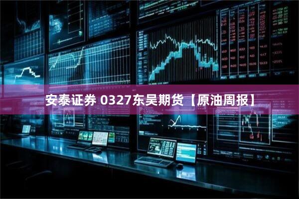 安泰证券 0327东吴期货【原油周报】