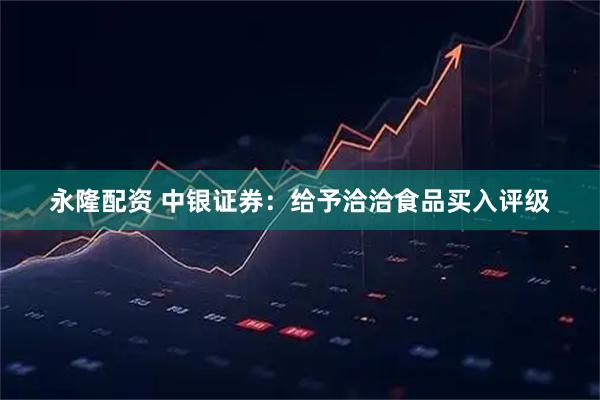 永隆配资 中银证券：给予洽洽食品买入评级