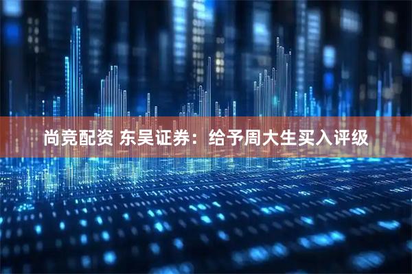 尚竞配资 东吴证券：给予周大生买入评级