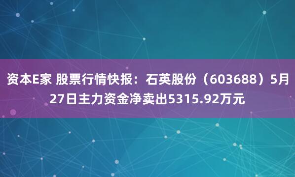 资本E家 股票行情快报：石英股份（603688）5月27日主力资金净卖出5315.92万元