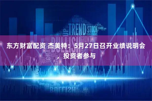 东方财富配资 杰美特：5月27日召开业绩说明会，投资者参与