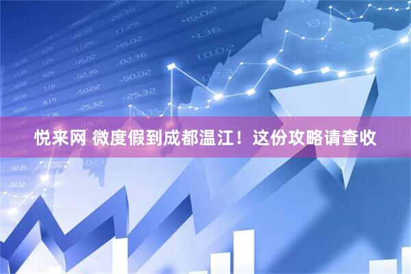 悦来网 微度假到成都温江！这份攻略请查收