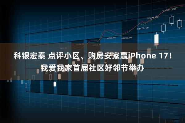 科银宏泰 点评小区、购房安家赢iPhone 17！我爱我家首届社区好邻节举办