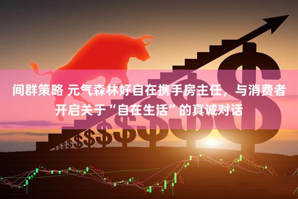 间群策略 元气森林好自在携手房主任，与消费者开启关于“自在生活”的真诚对话