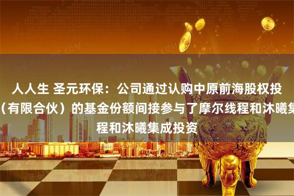 人人生 圣元环保：公司通过认购中原前海股权投资基金（有限合伙）的基金份额间接参与了摩尔线程和沐曦集成投资