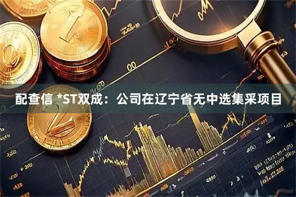 配查信 *ST双成：公司在辽宁省无中选集采项目