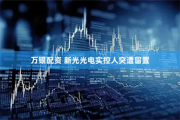 万银配资 新光光电实控人突遭留置