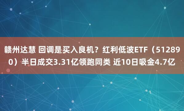 赣州达慧 回调是买入良机？红利低波ETF（512890）半日成交3.31亿领跑同类 近10日吸金4.7亿