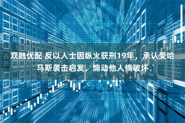双融优配 反以人士因纵火获刑19年，承认受哈马斯袭击启发，煽动他人搞破坏