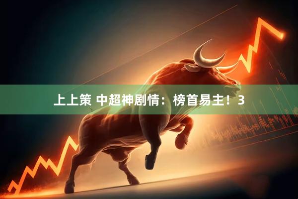 上上策 中超神剧情：榜首易主！3