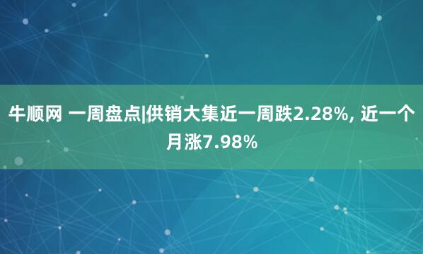 牛顺网 一周盘点|供销大集近一周跌2.28%, 近一个月涨7.98%