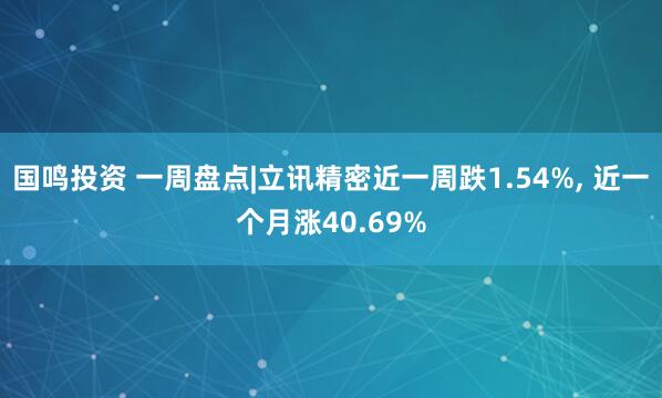 国鸣投资 一周盘点|立讯精密近一周跌1.54%, 近一个月涨40.69%