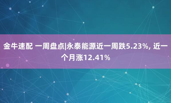金牛速配 一周盘点|永泰能源近一周跌5.23%, 近一个月涨12.41%