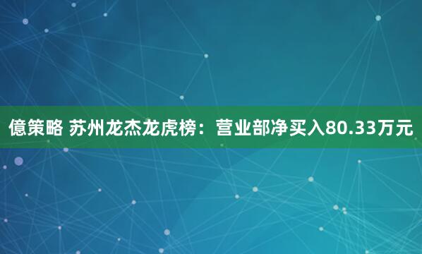 億策略 苏州龙杰龙虎榜：营业部净买入80.33万元
