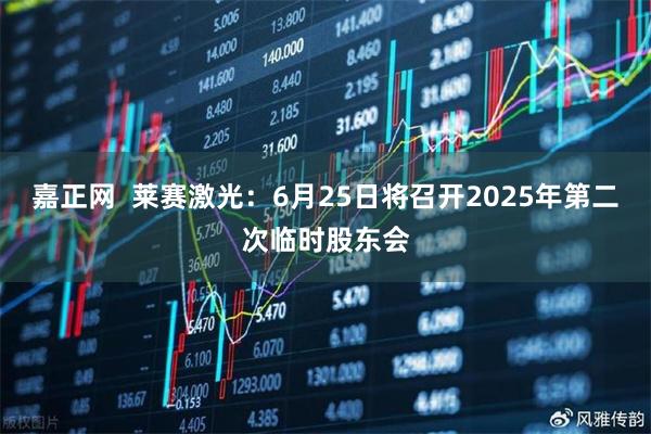 嘉正网  莱赛激光：6月25日将召开2025年第二次临时股东会
