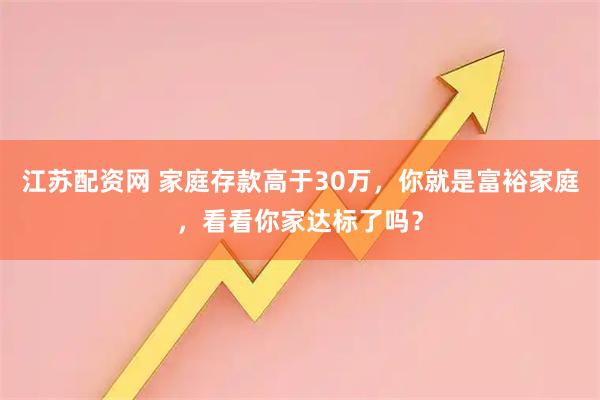 江苏配资网 家庭存款高于30万，你就是富裕家庭，看看你家达标了吗？