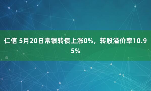 仁信 5月20日常银转债上涨0%，转股溢价率10.95%