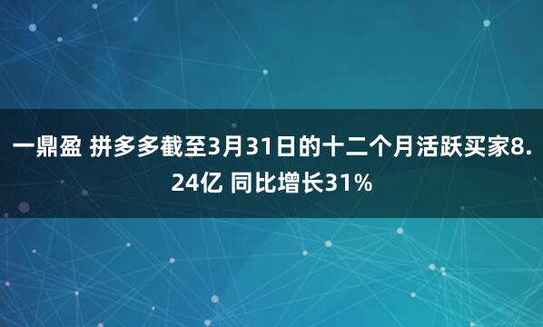 一鼎盈 拼多多截至3月31日的十二个月活跃买家8.24亿 同比增长31%