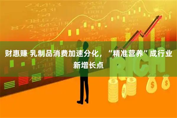 财惠赚 乳制品消费加速分化，“精准营养”成行业新增长点