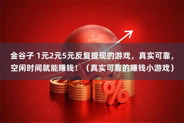 金谷子 1元2元5元反复提现的游戏，真实可靠，空闲时间就能赚钱！（真实可靠的赚钱小游戏）