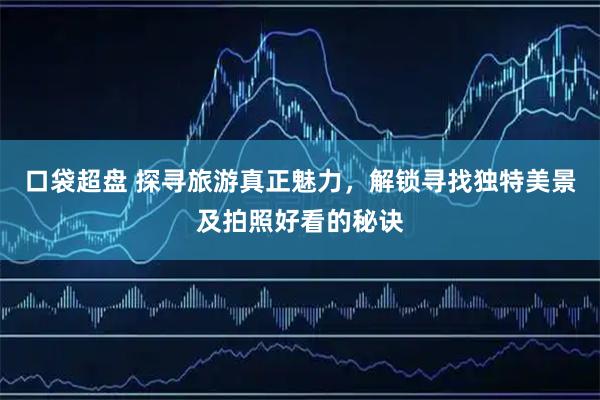 口袋超盘 探寻旅游真正魅力，解锁寻找独特美景及拍照好看的秘诀