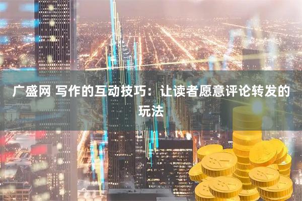 广盛网 写作的互动技巧：让读者愿意评论转发的玩法