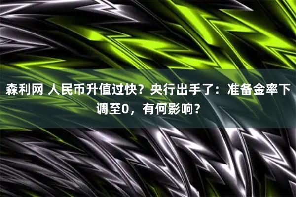 森利网 人民币升值过快？央行出手了：准备金率下调至0，有何影响？