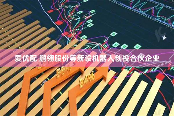爱优配 鹏翎股份等新设机器人创投合伙企业