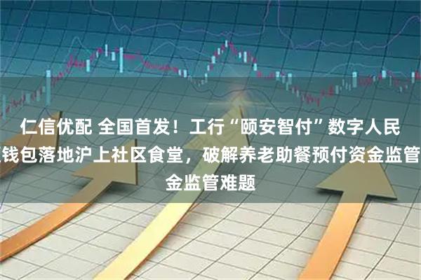 仁信优配 全国首发!工行“颐安智付”数字人民币硬钱包落地沪上社区食堂,破解养老助餐预付资金监管难题