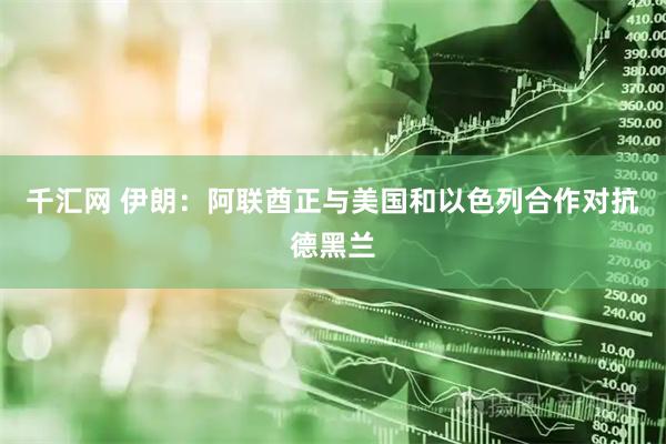 千汇网 伊朗：阿联酋正与美国和以色列合作对抗德黑兰