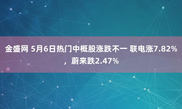 金盛网 5月6日热门中概股涨跌不一 联电涨7.82%，蔚来跌2.47%