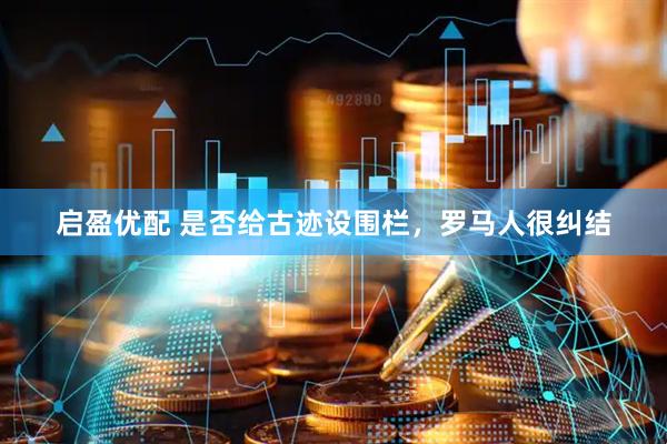 启盈优配 是否给古迹设围栏,罗马人很纠结