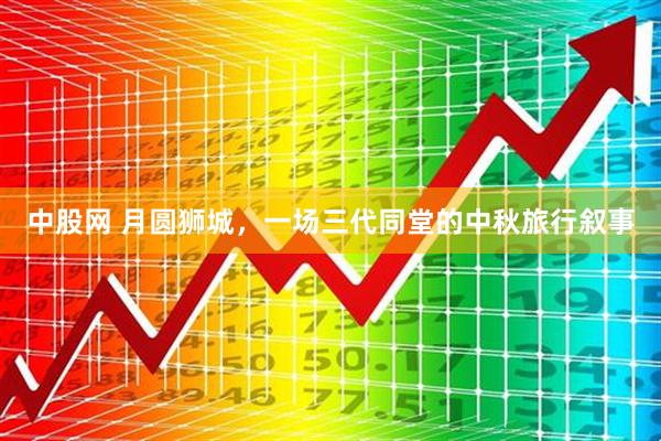 中股网 月圆狮城，一场三代同堂的中秋旅行叙事
